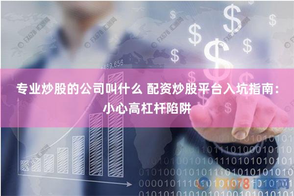 专业炒股的公司叫什么 配资炒股平台入坑指南：小心高杠杆陷阱