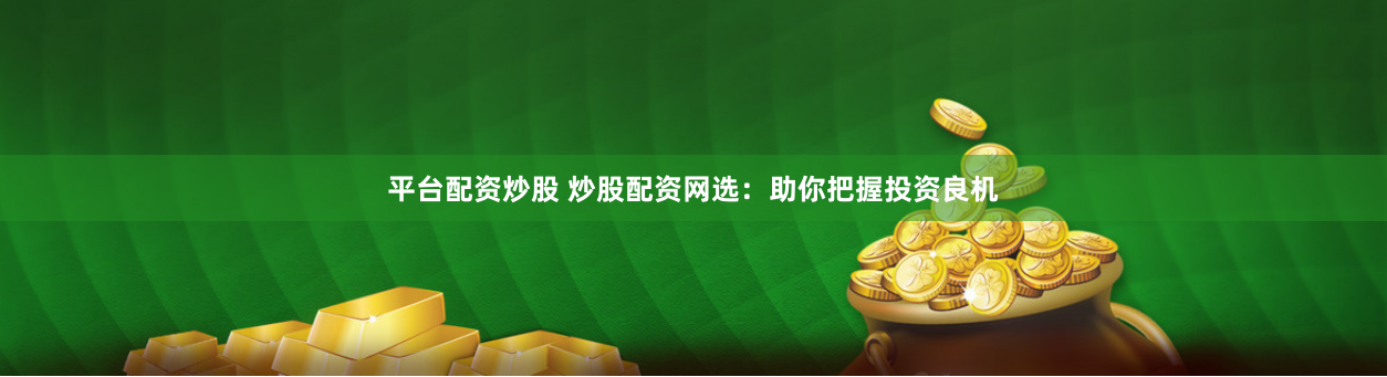 平台配资炒股 炒股配资网选：助你把握投资良机