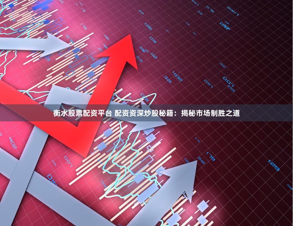 衡水股票配资平台 配资资深炒股秘籍：揭秘市场制胜之道