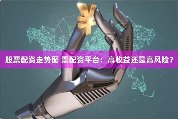 股票配资走势图 票配资平台：高收益还是高风险？