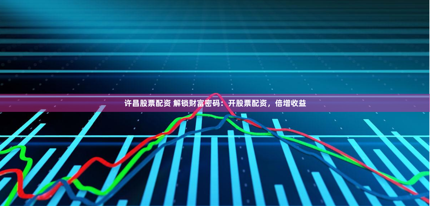许昌股票配资 解锁财富密码：开股票配资，倍增收益