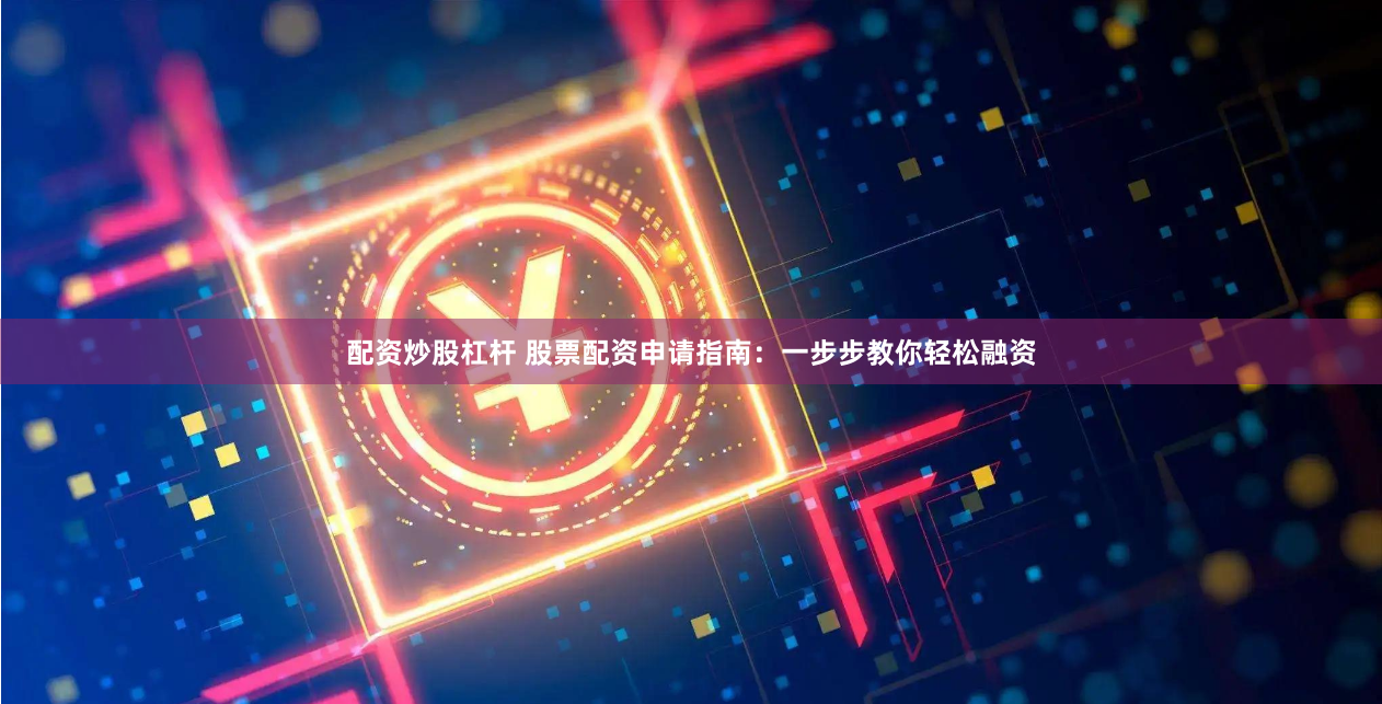 配资炒股杠杆 股票配资申请指南：一步步教你轻松融资