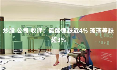 炒股 公司 收评：碳酸锂跌近4% 玻璃等跌超3%