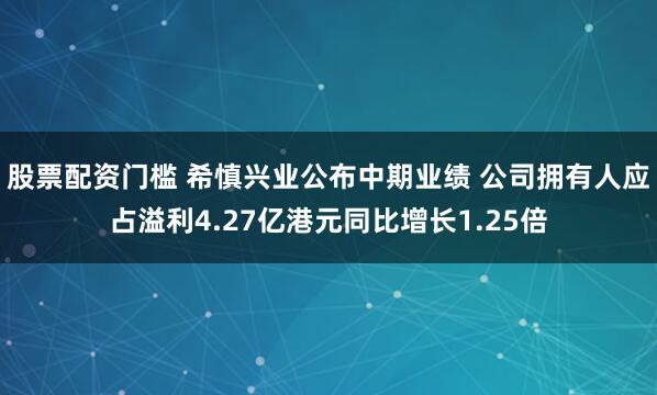 股票配资门槛 希慎兴业公布中期业绩 公司拥有人应占溢利4.27亿港元同比增长1.25倍