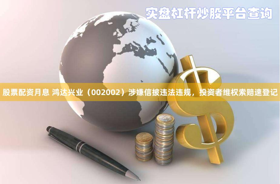 股票配资月息 鸿达兴业（002002）涉嫌信披违法违规，投资者维权索赔速登记