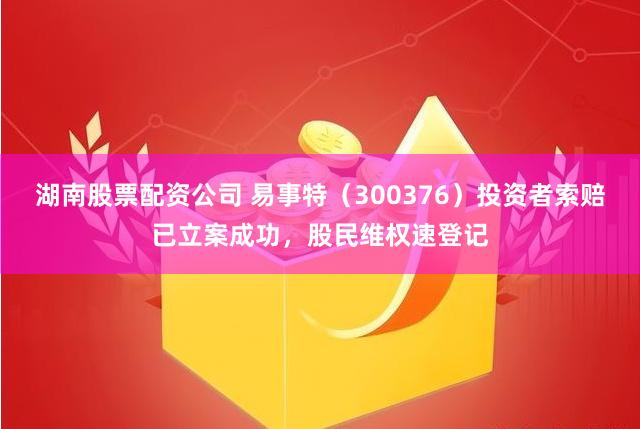 湖南股票配资公司 易事特（300376）投资者索赔已立案成功，股民维权速登记