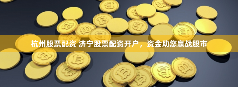 杭州股票配资 济宁股票配资开户，资金助您赢战股市