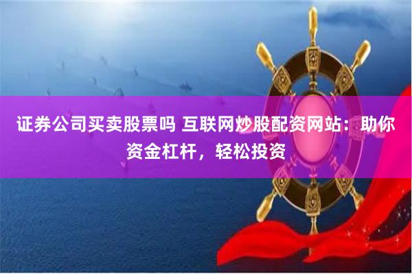 证券公司买卖股票吗 互联网炒股配资网站：助你资金杠杆，轻松投资