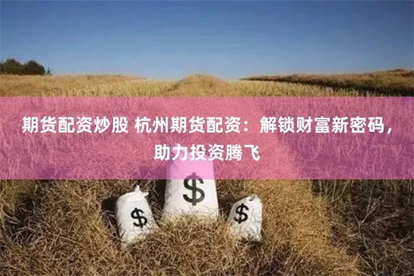 期货配资炒股 杭州期货配资：解锁财富新密码，助力投资腾飞