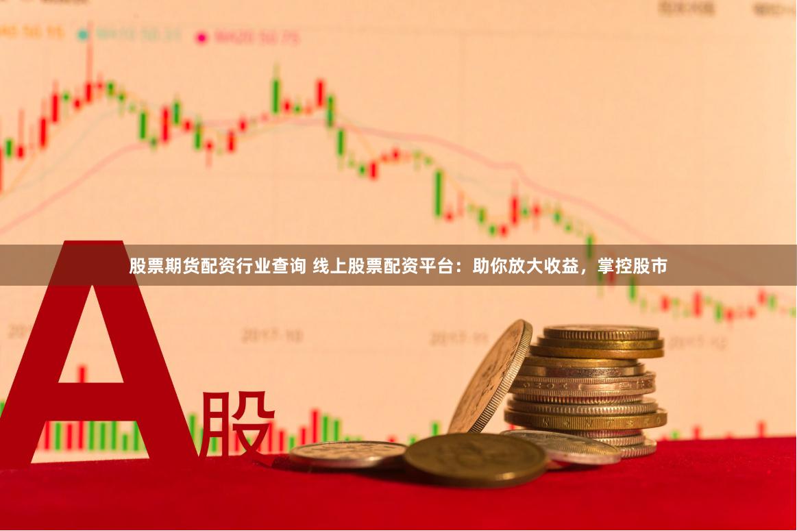 股票期货配资行业查询 线上股票配资平台：助你放大收益，掌控股市