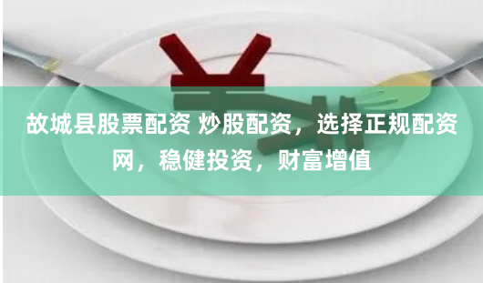 故城县股票配资 炒股配资，选择正规配资网，稳健投资，财富增值