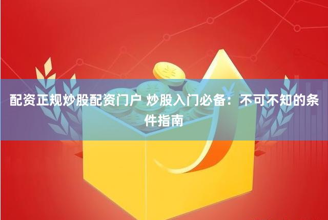 配资正规炒股配资门户 炒股入门必备：不可不知的条件指南