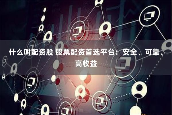 什么叫配资股 股票配资首选平台：安全、可靠、高收益