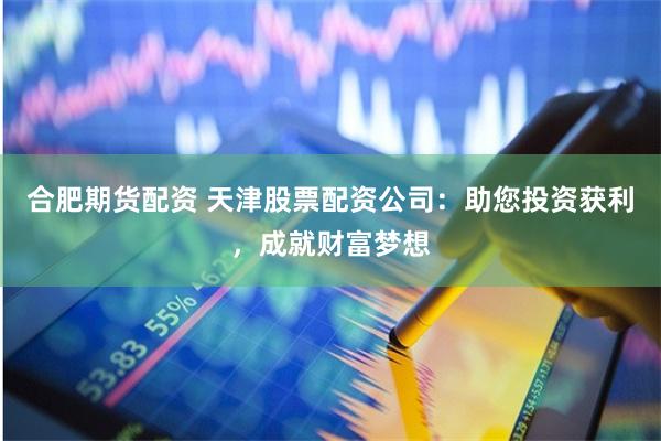 合肥期货配资 天津股票配资公司：助您投资获利，成就财富梦想