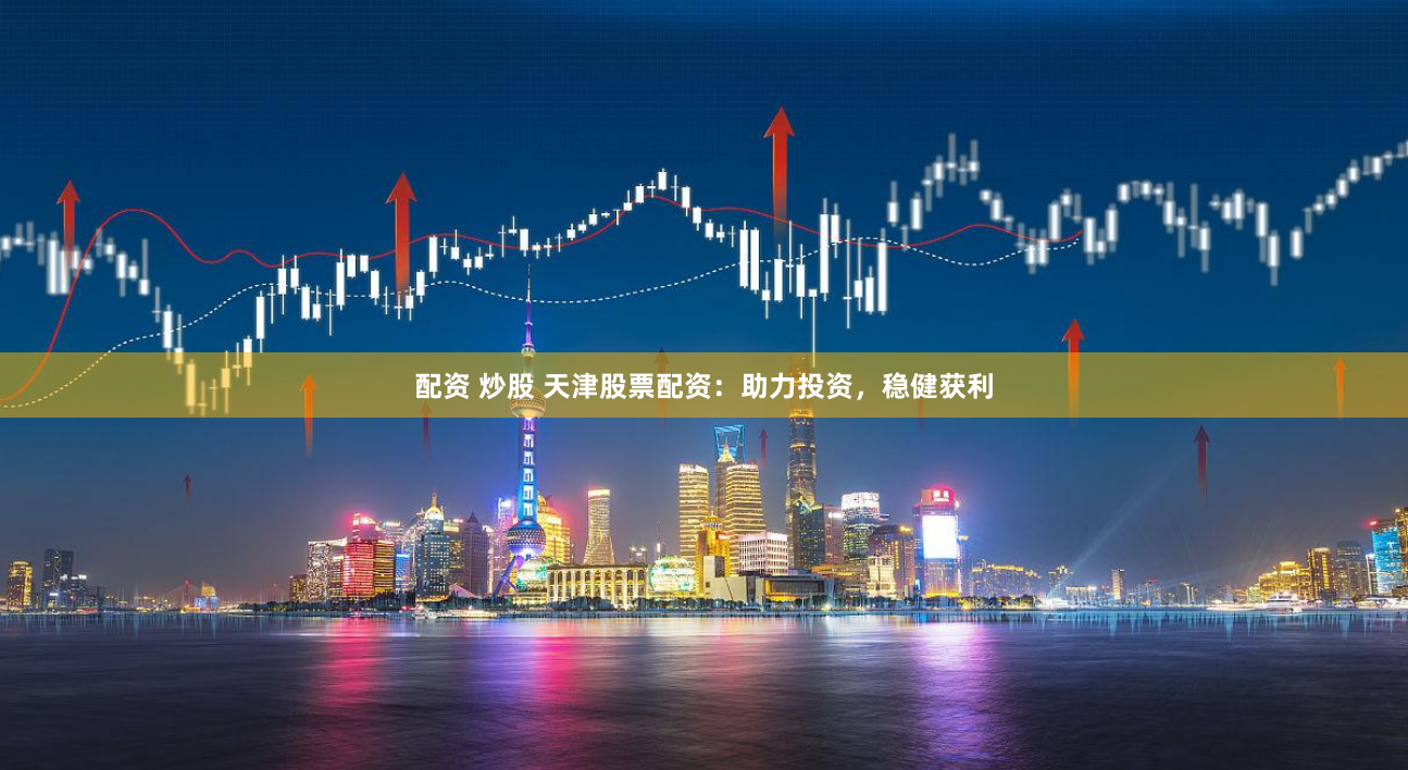 配资 炒股 天津股票配资：助力投资，稳健获利
