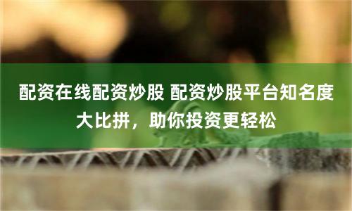 配资在线配资炒股 配资炒股平台知名度大比拼，助你投资更轻松