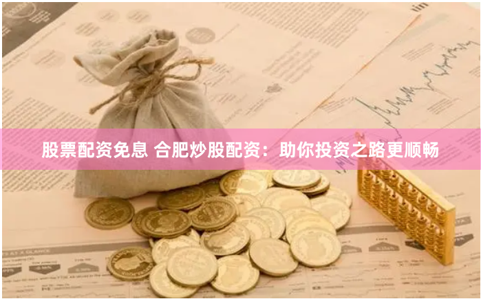 股票配资免息 合肥炒股配资：助你投资之路更顺畅