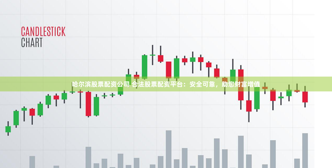 哈尔滨股票配资公司 合法股票配资平台：安全可靠，助您财富增值