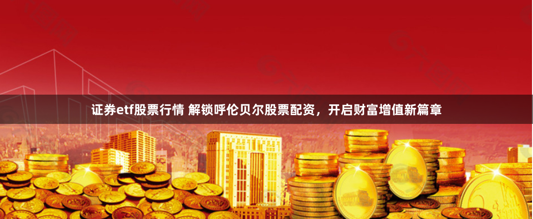 证券etf股票行情 解锁呼伦贝尔股票配资，开启财富增值新篇章