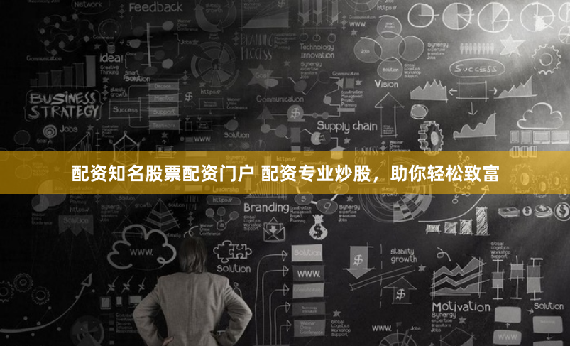 配资知名股票配资门户 配资专业炒股，助你轻松致富