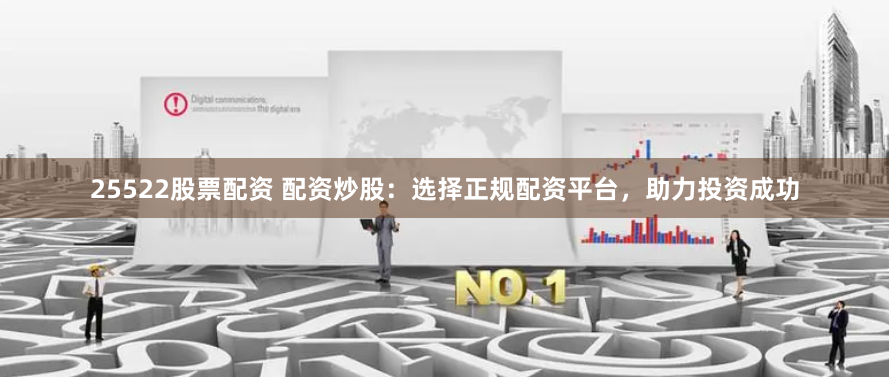 25522股票配资 配资炒股：选择正规配资平台，助力投资成功