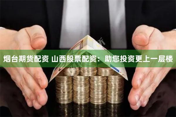 烟台期货配资 山西股票配资：助您投资更上一层楼
