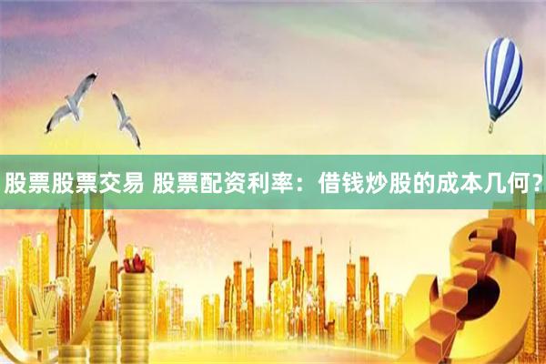 股票股票交易 股票配资利率：借钱炒股的成本几何？