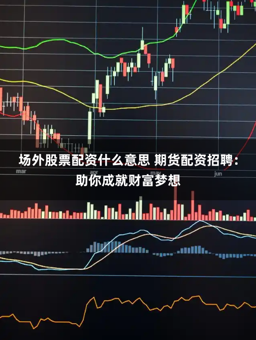 场外股票配资什么意思 期货配资招聘：助你成就财富梦想