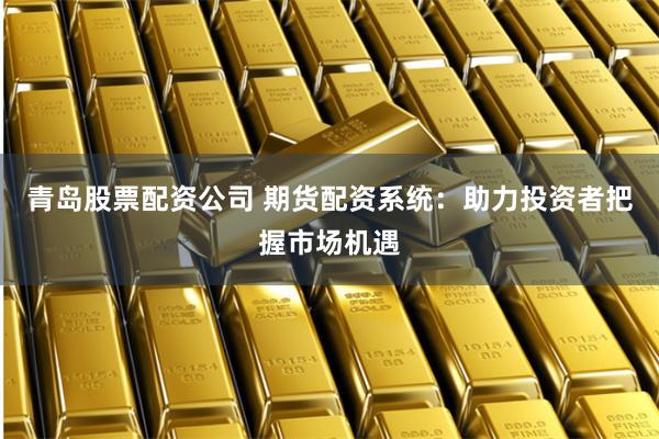 青岛股票配资公司 期货配资系统：助力投资者把握市场机遇