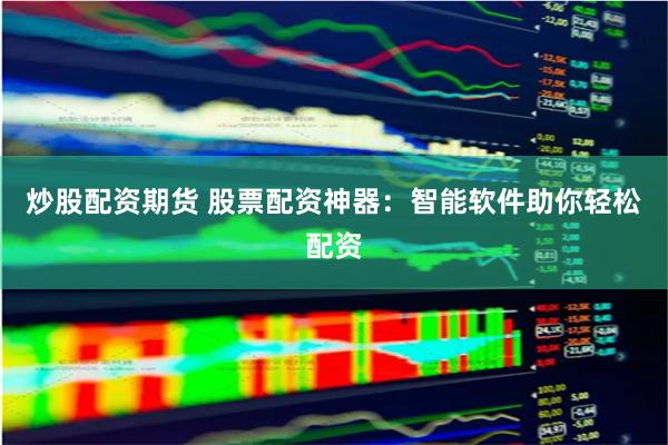炒股配资期货 股票配资神器：智能软件助你轻松配资