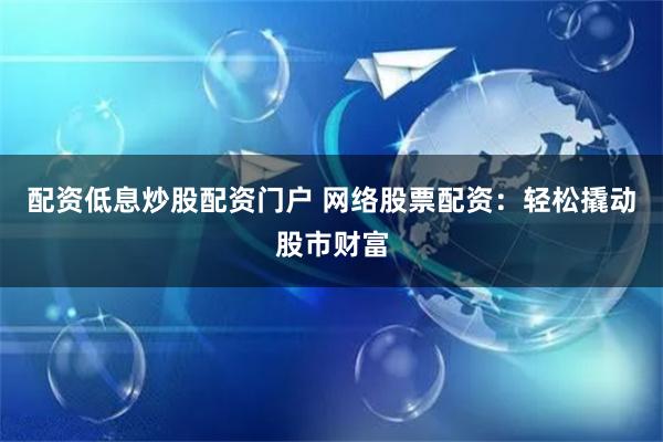 配资低息炒股配资门户 网络股票配资：轻松撬动股市财富