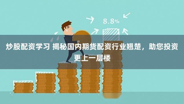炒股配资学习 揭秘国内期货配资行业翘楚，助您投资更上一层楼