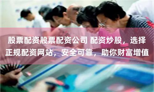 股票配资股票配资公司 配资炒股，选择正规配资网站，安全可靠，助你财富增值