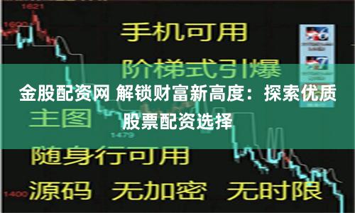 金股配资网 解锁财富新高度：探索优质股票配资选择