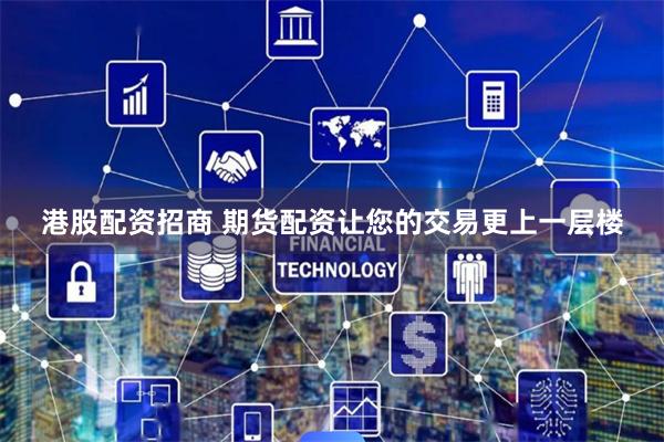 港股配资招商 期货配资让您的交易更上一层楼
