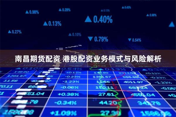 南昌期货配资 港股配资业务模式与风险解析