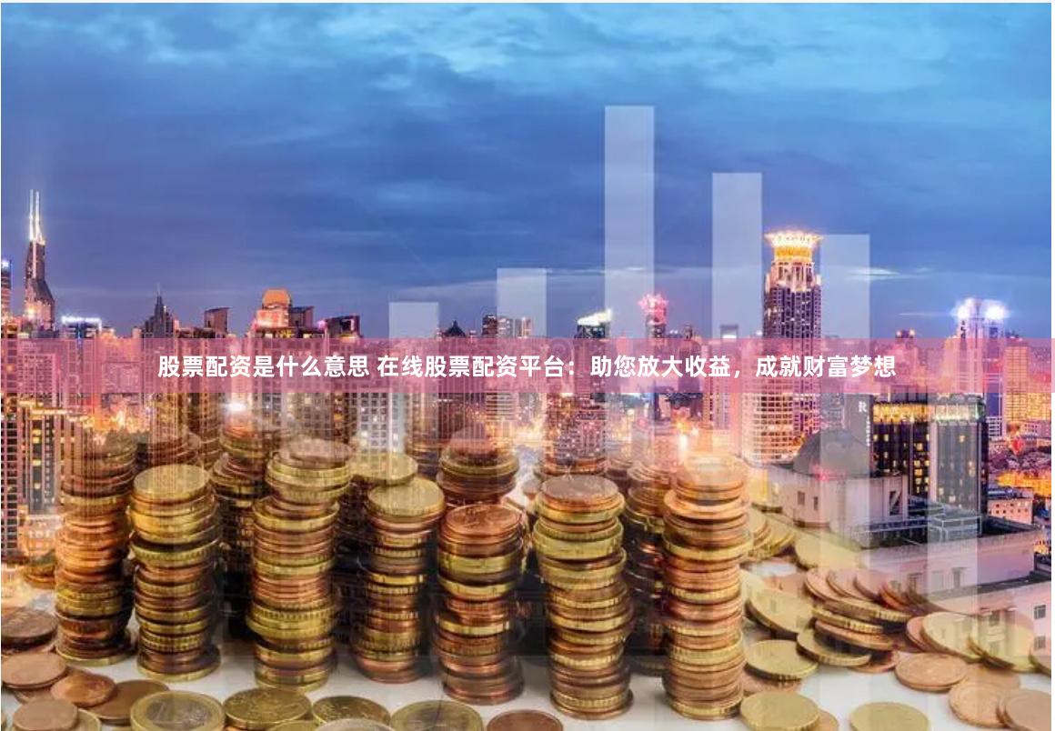 股票配资是什么意思 在线股票配资平台：助您放大收益，成就财富梦想