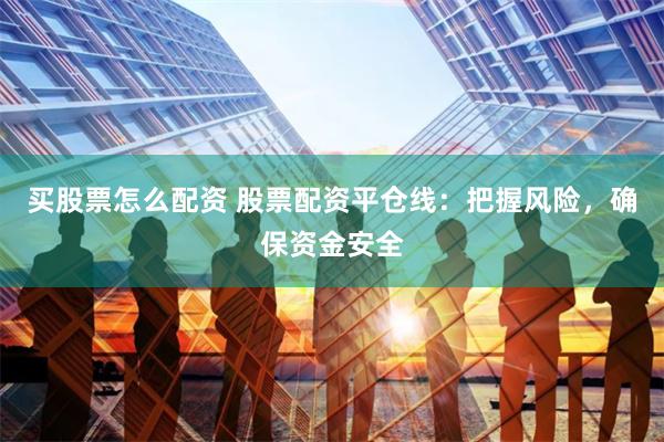 买股票怎么配资 股票配资平仓线：把握风险，确保资金安全