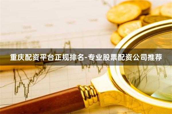 重庆配资平台正规排名-专业股票配资公司推荐