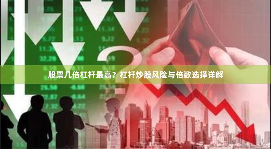 股票几倍杠杆最高？杠杆炒股风险与倍数选择详解