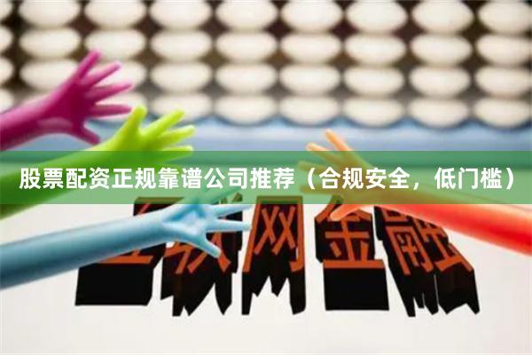 股票配资正规靠谱公司推荐（合规安全，低门槛）