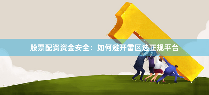 股票配资资金安全：如何避开雷区选正规平台