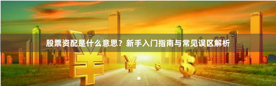 股票资配是什么意思？新手入门指南与常见误区解析