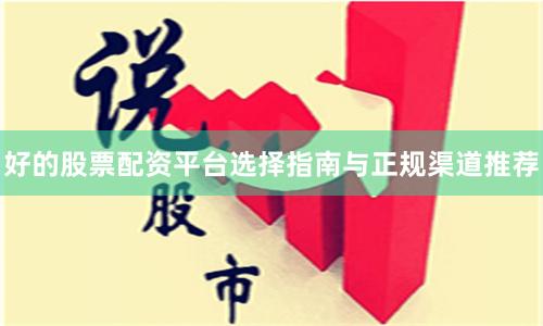 好的股票配资平台选择指南与正规渠道推荐
