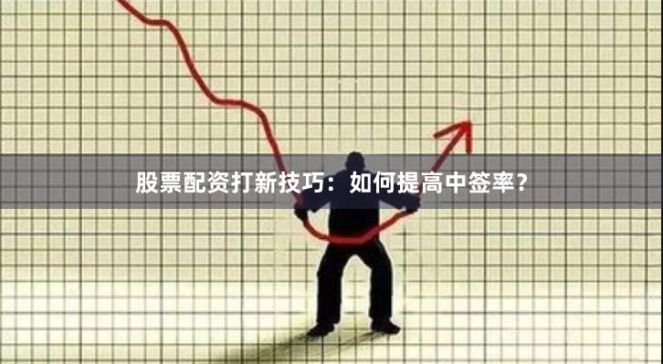 股票配资打新技巧：如何提高中签率？