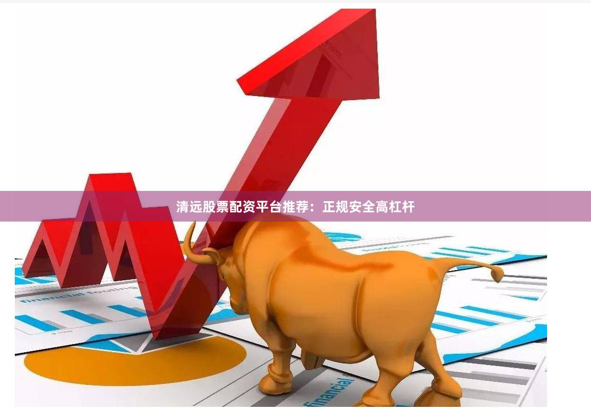 清远股票配资平台推荐：正规安全高杠杆