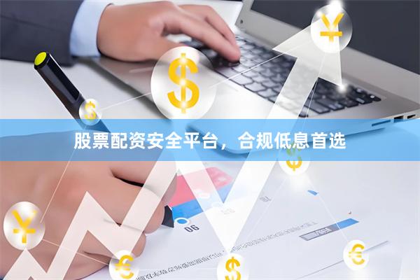 股票配资安全平台，合规低息首选