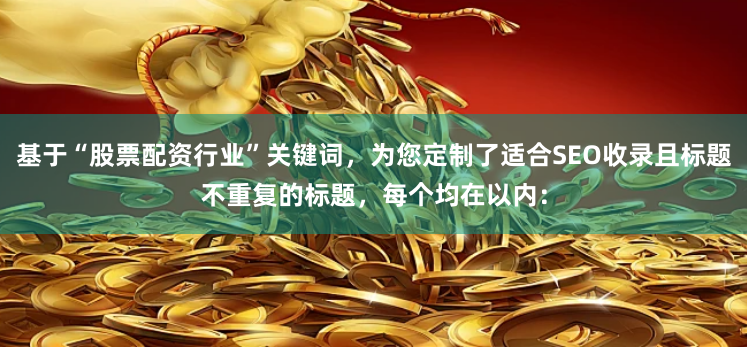 基于“股票配资行业”关键词，为您定制了适合SEO收录且标题不重复的标题，每个均在以内：