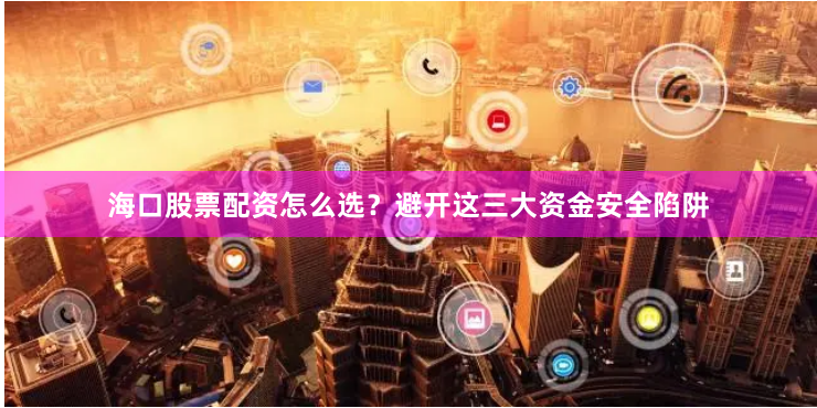 海口股票配资怎么选？避开这三大资金安全陷阱